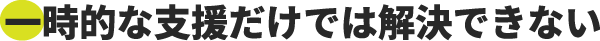 一時的な支援だけでは解決できない